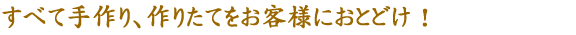 すべて手作り、作りたてをお客様におとどけ！